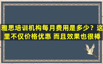 雅思培训机构每月费用是多少？这里不仅价格优惠 而且效果也很棒！